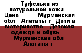 Туфельки из натуральной кожи. › Цена ­ 350 - Мурманская обл., Апатиты г. Дети и материнство » Детская одежда и обувь   . Мурманская обл.,Апатиты г.